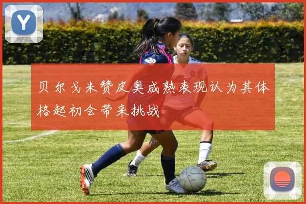 贝尔戈米赞皮奥成熟表现认为其体格起初会带来挑战