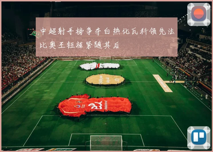 中超射手榜争夺白热化瓦科领先法比奥王钰栋紧随其后