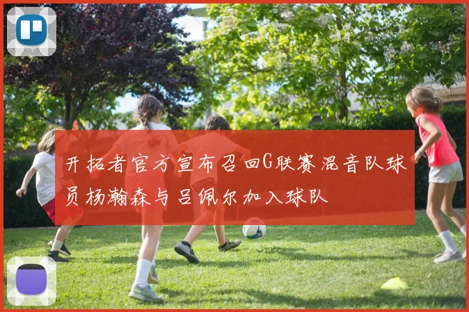 开拓者官方宣布召回G联赛混音队球员杨瀚森与吕佩尔加入球队