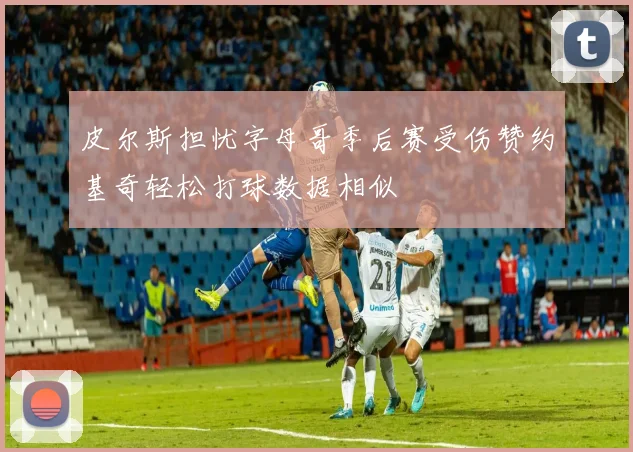 皮尔斯担忧字母哥季后赛受伤赞约基奇轻松打球数据相似