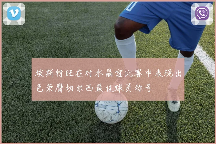 埃斯特旺在对水晶宫比赛中表现出色荣膺切尔西最佳球员称号