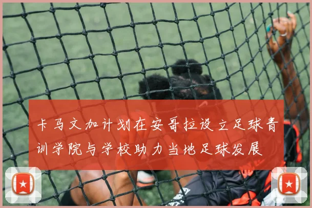 卡马文加计划在安哥拉设立足球青训学院与学校助力当地足球发展