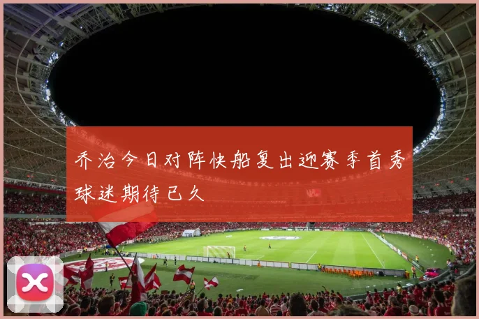 乔治今日对阵快船复出迎赛季首秀球迷期待已久
