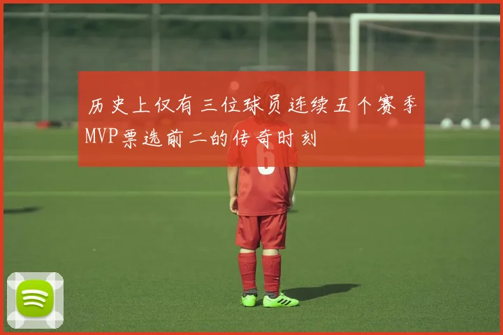 历史上仅有三位球员连续五个赛季MVP票选前二的传奇时刻
