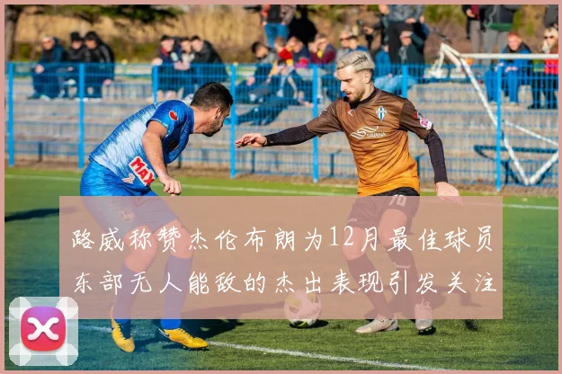 路威称赞杰伦布朗为12月最佳球员东部无人能敌的杰出表现引发关注