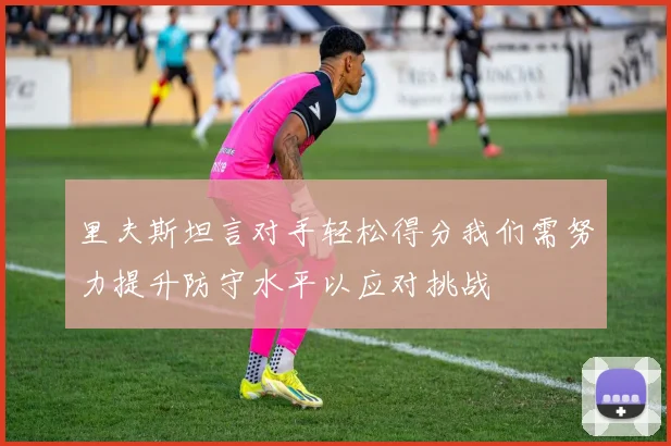 里夫斯坦言对手轻松得分我们需努力提升防守水平以应对挑战