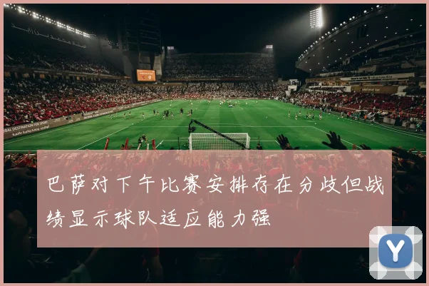 巴萨对下午比赛安排存在分歧但战绩显示球队适应能力强