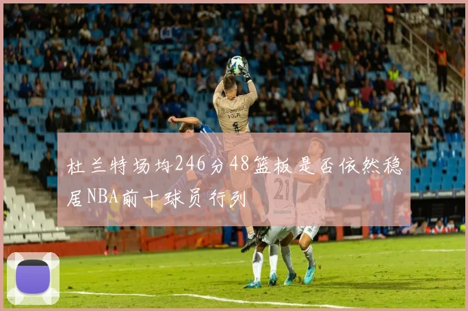 杜兰特场均246分48篮板是否依然稳居NBA前十球员行列