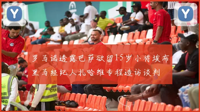 罗马诺透露巴萨欲留15岁小将埃布里马经纪人扎哈维专程造访谈判
