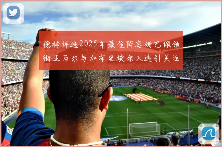 德转评选2025年最佳阵容姆巴佩领衔亚马尔与加布里埃尔入选引关注