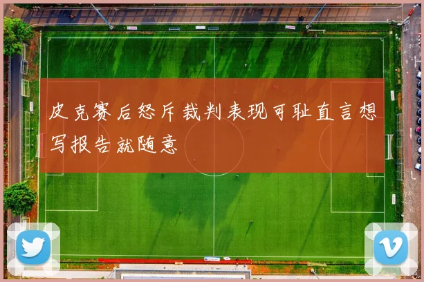 皮克赛后怒斥裁判表现可耻直言想写报告就随意