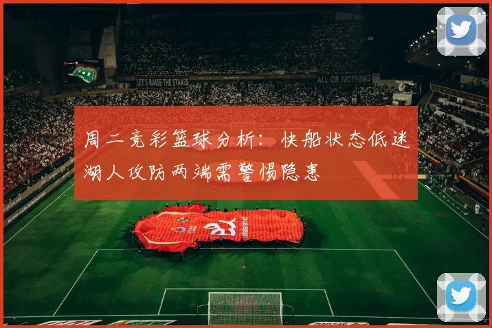 周二竞彩篮球分析：快船状态低迷湖人攻防两端需警惕隐患