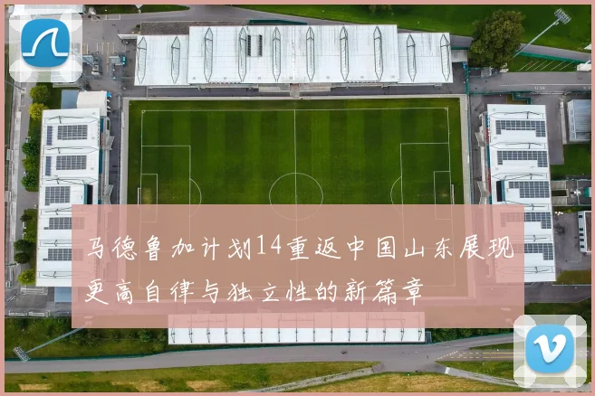 马德鲁加计划14重返中国山东展现更高自律与独立性的新篇章