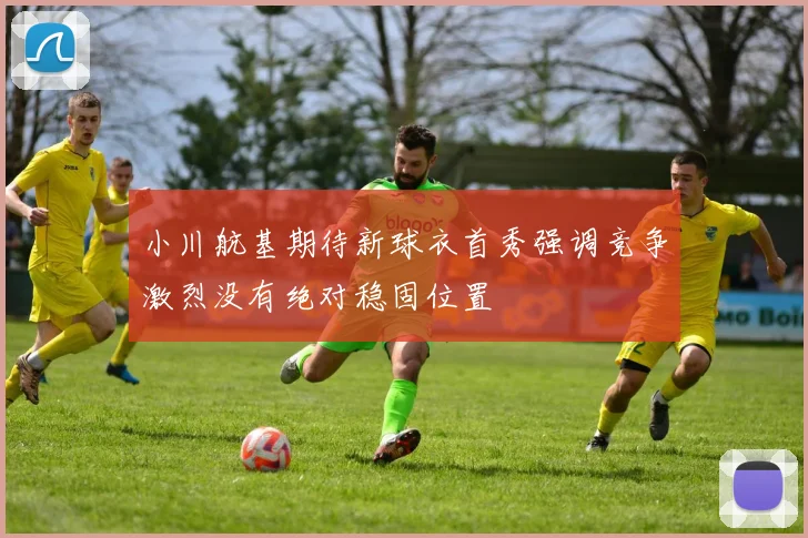 小川航基期待新球衣首秀强调竞争激烈没有绝对稳固位置