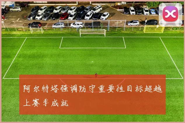 阿尔特塔强调防守重要性目标超越上赛季成就