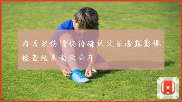 内马尔伤情仍待确认父亲透露影像检查结果尚未公布