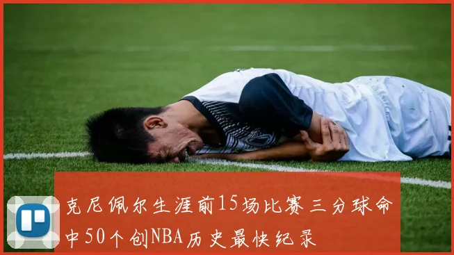 克尼佩尔生涯前15场比赛三分球命中50个创NBA历史最快纪录
