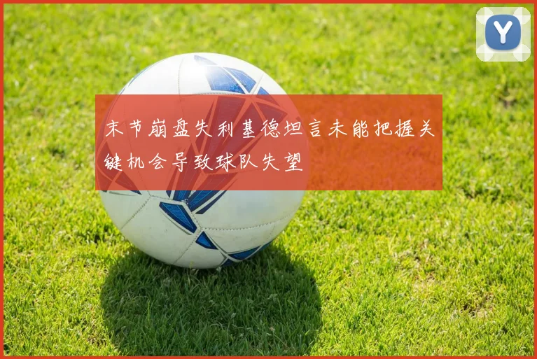 末节崩盘失利基德坦言未能把握关键机会导致球队失望