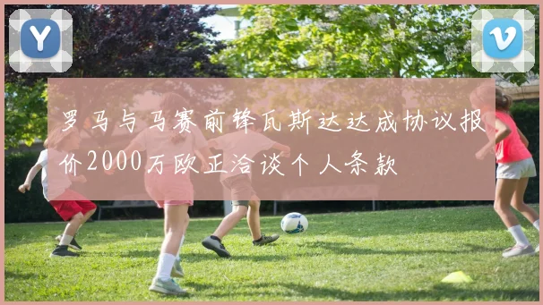 罗马与马赛前锋瓦斯达达成协议报价2000万欧正洽谈个人条款