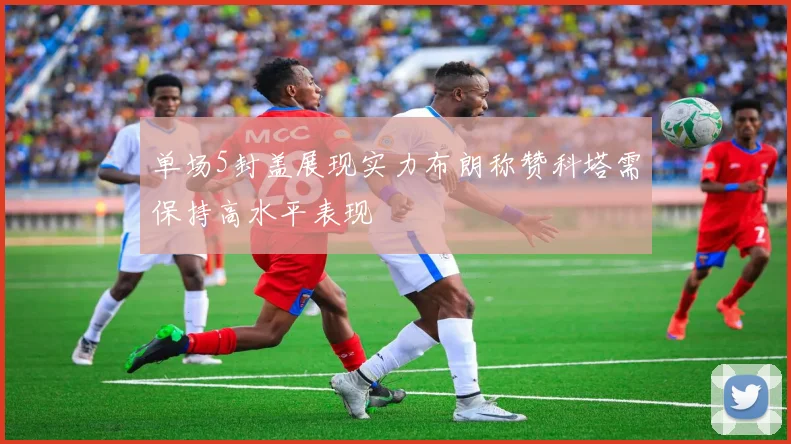 单场5封盖展现实力布朗称赞科塔需保持高水平表现