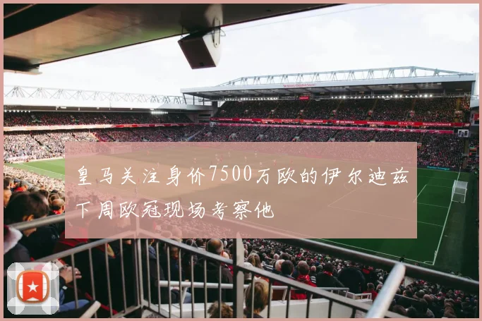 皇马关注身价7500万欧的伊尔迪兹下周欧冠现场考察他