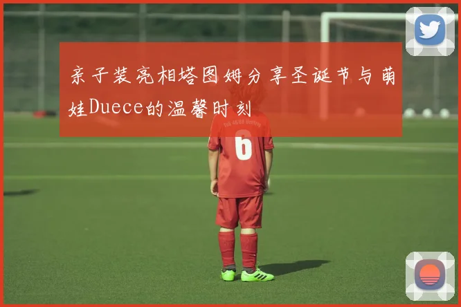 亲子装亮相塔图姆分享圣诞节与萌娃Duece的温馨时刻