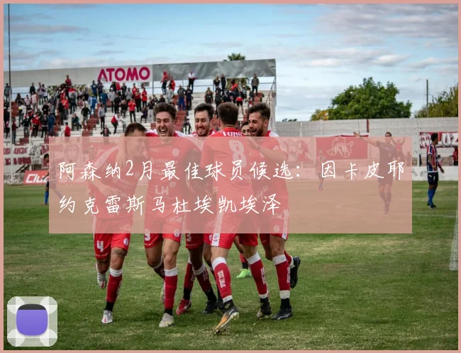 阿森纳2月最佳球员候选：因卡皮耶约克雷斯马杜埃凯埃泽
