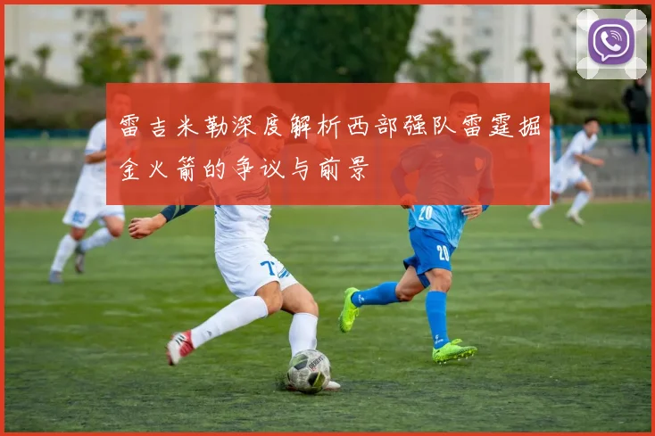 雷吉米勒深度解析西部强队雷霆掘金火箭的争议与前景