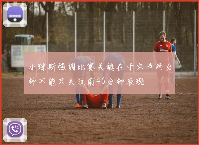 小琼斯强调比赛关键在于末节两分钟不能只关注前46分钟表现