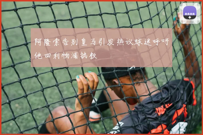 阿隆索告别皇马引发热议球迷呼吁他回利物浦执教