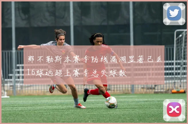 那不勒斯本赛季防线漏洞显著已丢16球远超上赛季总失球数