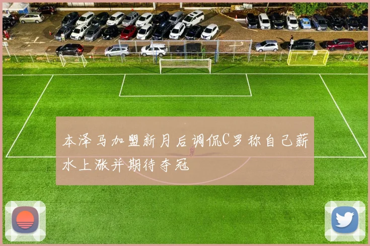 本泽马加盟新月后调侃C罗称自己薪水上涨并期待夺冠
